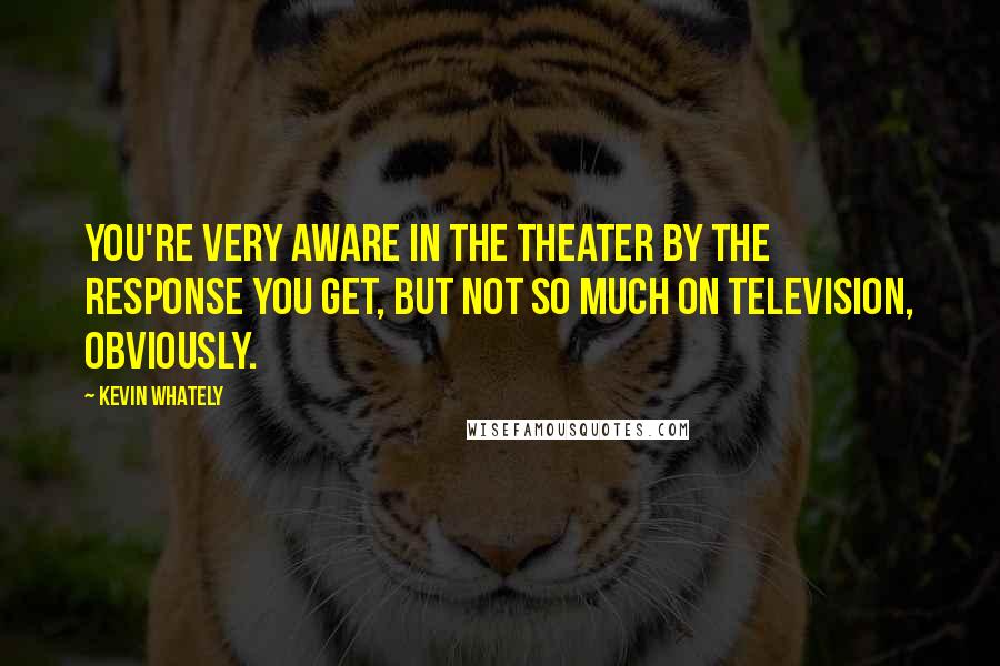 Kevin Whately Quotes: You're very aware in the theater by the response you get, but not so much on television, obviously.