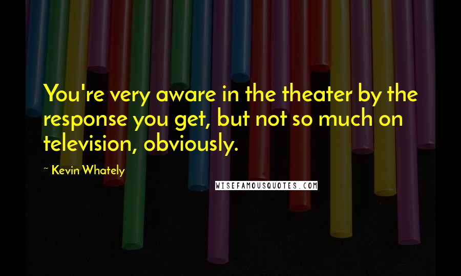 Kevin Whately Quotes: You're very aware in the theater by the response you get, but not so much on television, obviously.