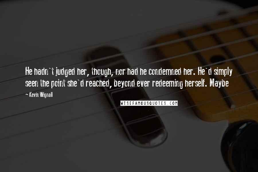 Kevin Wignall Quotes: He hadn't judged her, though, nor had he condemned her. He'd simply seen the point she'd reached, beyond ever redeeming herself. Maybe