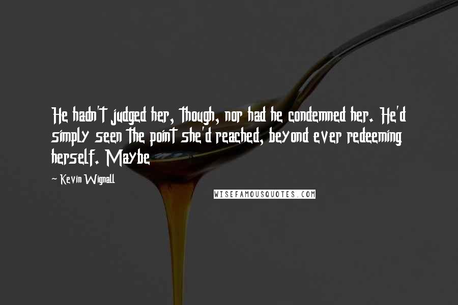 Kevin Wignall Quotes: He hadn't judged her, though, nor had he condemned her. He'd simply seen the point she'd reached, beyond ever redeeming herself. Maybe