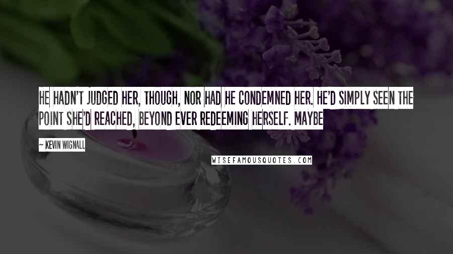 Kevin Wignall Quotes: He hadn't judged her, though, nor had he condemned her. He'd simply seen the point she'd reached, beyond ever redeeming herself. Maybe