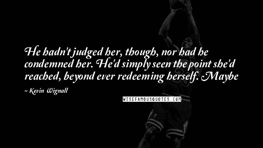 Kevin Wignall Quotes: He hadn't judged her, though, nor had he condemned her. He'd simply seen the point she'd reached, beyond ever redeeming herself. Maybe