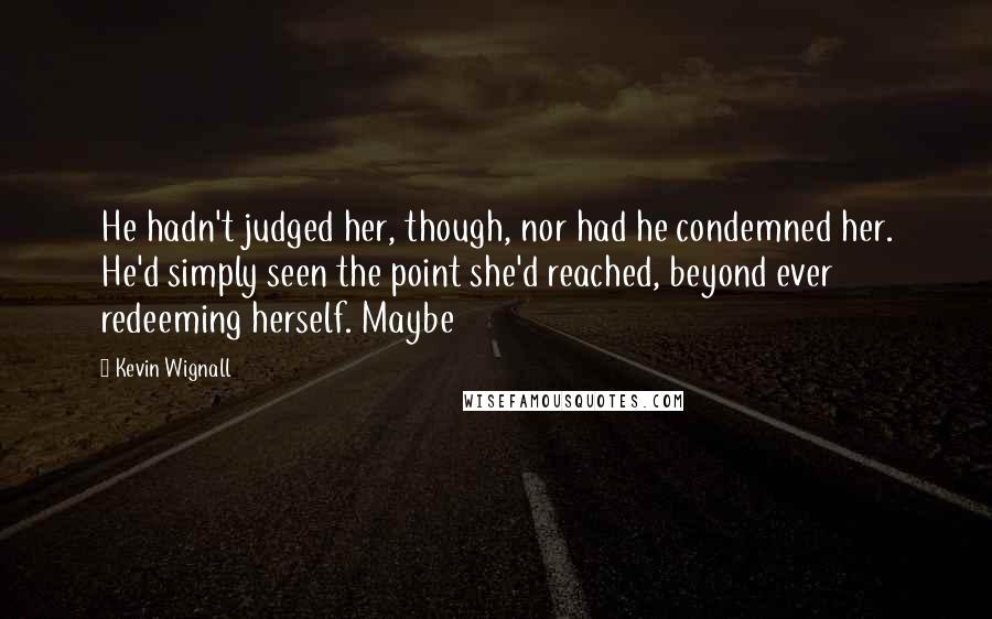 Kevin Wignall Quotes: He hadn't judged her, though, nor had he condemned her. He'd simply seen the point she'd reached, beyond ever redeeming herself. Maybe