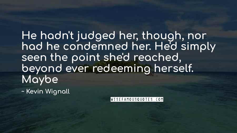 Kevin Wignall Quotes: He hadn't judged her, though, nor had he condemned her. He'd simply seen the point she'd reached, beyond ever redeeming herself. Maybe