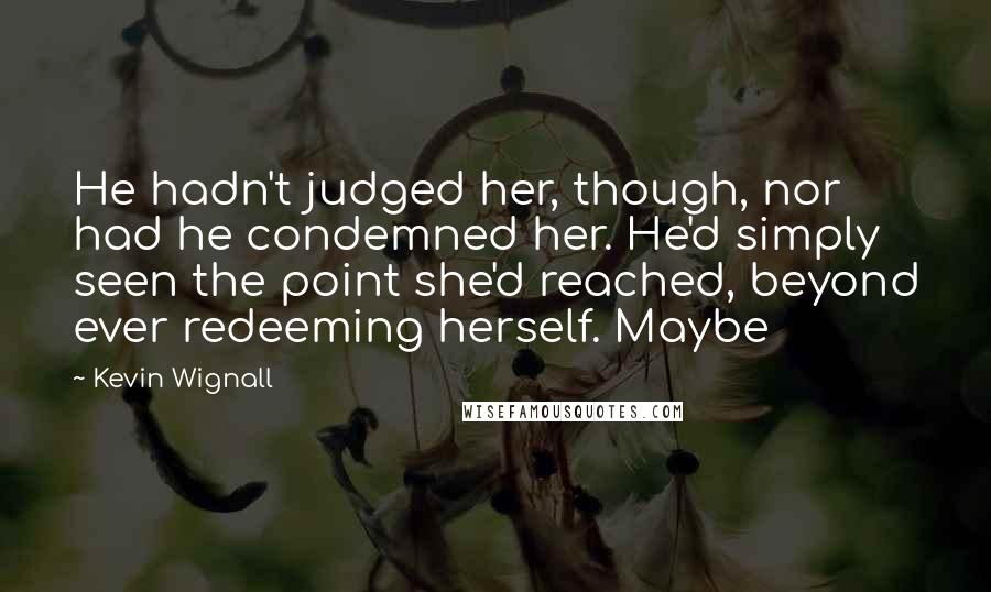 Kevin Wignall Quotes: He hadn't judged her, though, nor had he condemned her. He'd simply seen the point she'd reached, beyond ever redeeming herself. Maybe