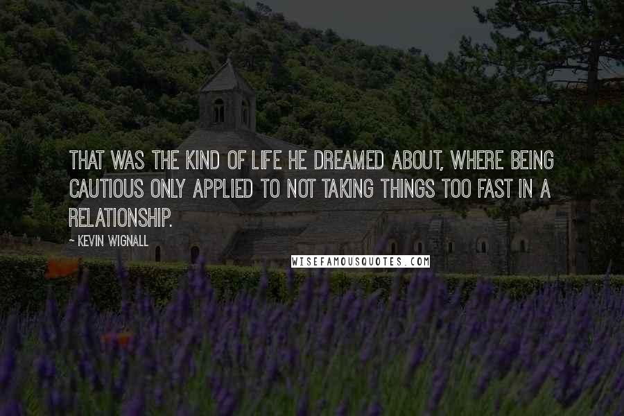 Kevin Wignall Quotes: That was the kind of life he dreamed about, where being cautious only applied to not taking things too fast in a relationship.