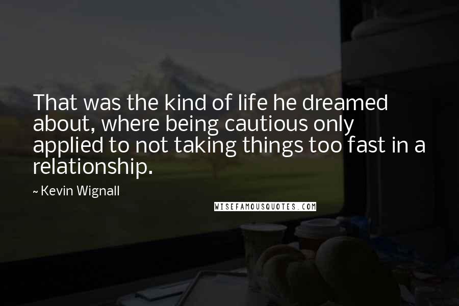 Kevin Wignall Quotes: That was the kind of life he dreamed about, where being cautious only applied to not taking things too fast in a relationship.