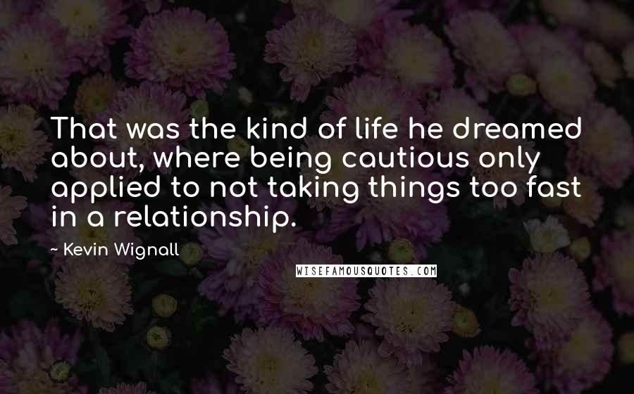 Kevin Wignall Quotes: That was the kind of life he dreamed about, where being cautious only applied to not taking things too fast in a relationship.