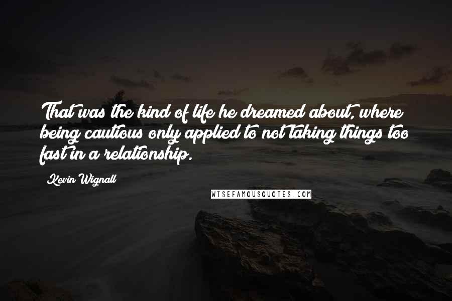 Kevin Wignall Quotes: That was the kind of life he dreamed about, where being cautious only applied to not taking things too fast in a relationship.