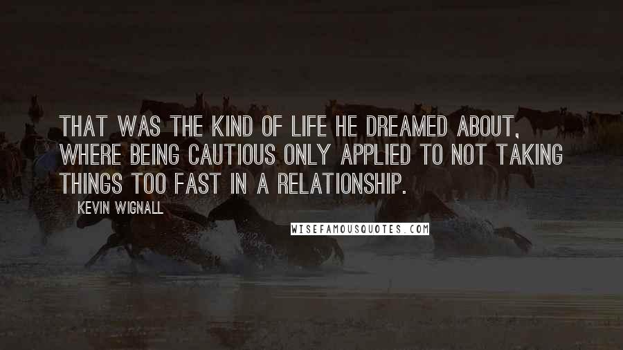 Kevin Wignall Quotes: That was the kind of life he dreamed about, where being cautious only applied to not taking things too fast in a relationship.