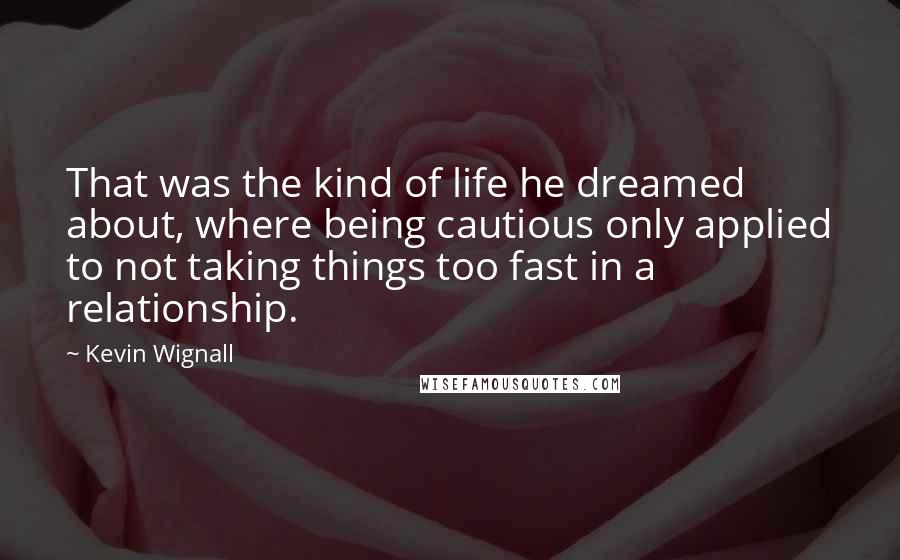 Kevin Wignall Quotes: That was the kind of life he dreamed about, where being cautious only applied to not taking things too fast in a relationship.