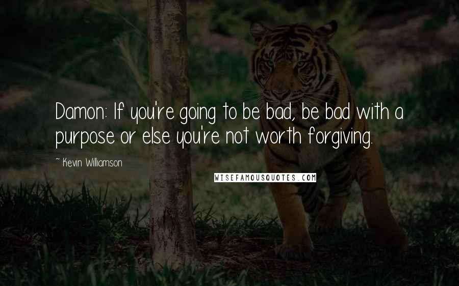 Kevin Williamson Quotes: Damon: If you're going to be bad, be bad with a purpose or else you're not worth forgiving.