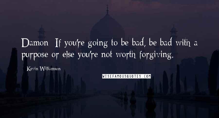 Kevin Williamson Quotes: Damon: If you're going to be bad, be bad with a purpose or else you're not worth forgiving.