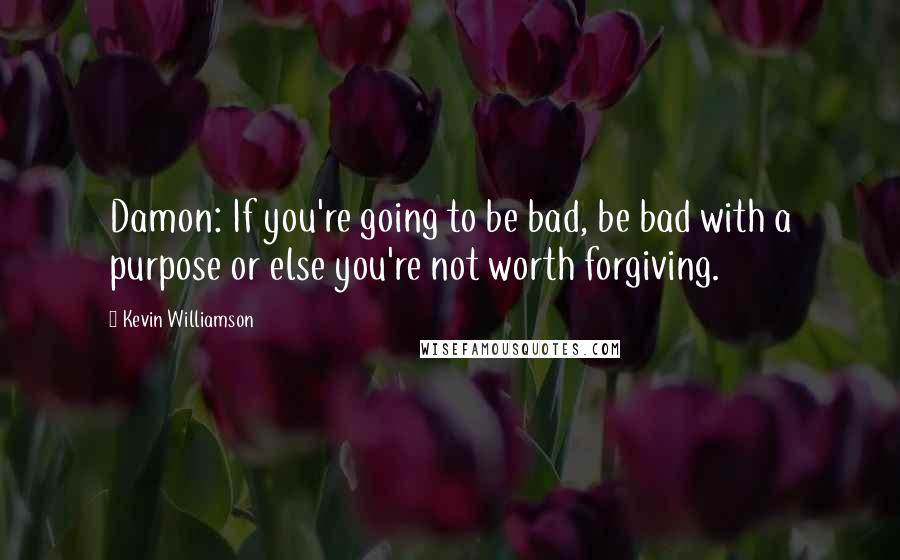 Kevin Williamson Quotes: Damon: If you're going to be bad, be bad with a purpose or else you're not worth forgiving.