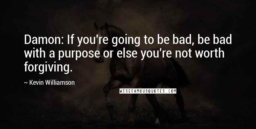 Kevin Williamson Quotes: Damon: If you're going to be bad, be bad with a purpose or else you're not worth forgiving.