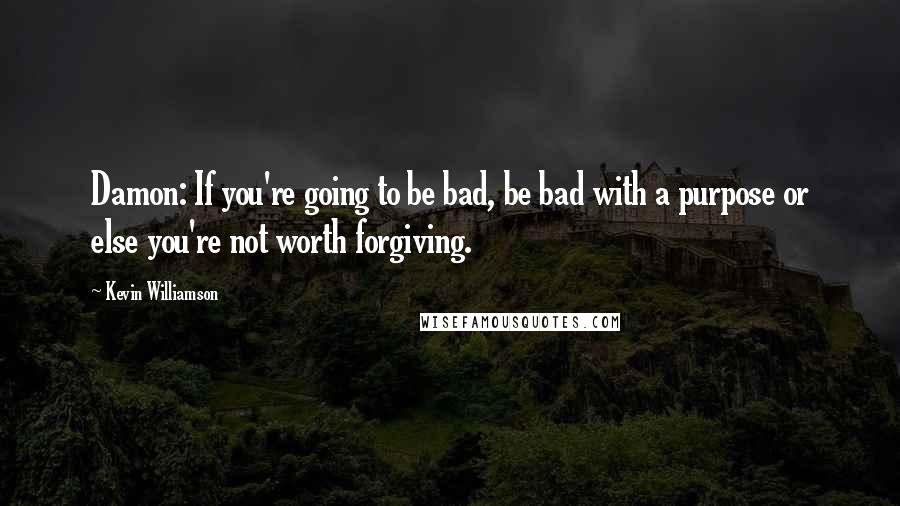 Kevin Williamson Quotes: Damon: If you're going to be bad, be bad with a purpose or else you're not worth forgiving.