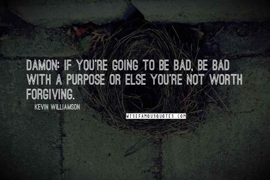 Kevin Williamson Quotes: Damon: If you're going to be bad, be bad with a purpose or else you're not worth forgiving.