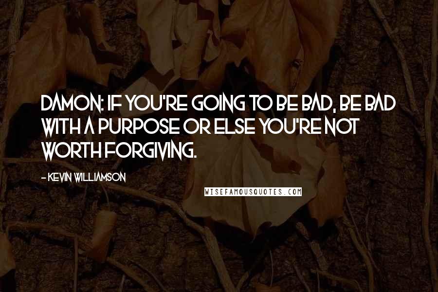 Kevin Williamson Quotes: Damon: If you're going to be bad, be bad with a purpose or else you're not worth forgiving.