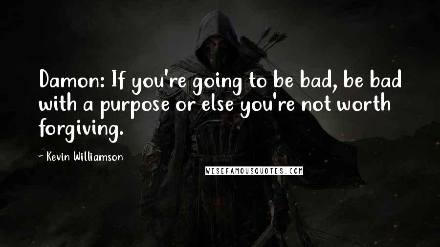 Kevin Williamson Quotes: Damon: If you're going to be bad, be bad with a purpose or else you're not worth forgiving.