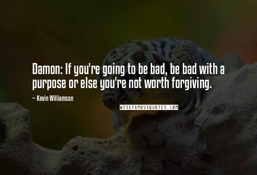 Kevin Williamson Quotes: Damon: If you're going to be bad, be bad with a purpose or else you're not worth forgiving.