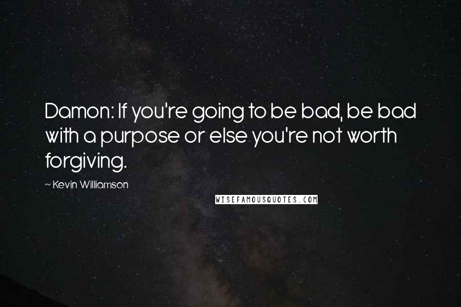 Kevin Williamson Quotes: Damon: If you're going to be bad, be bad with a purpose or else you're not worth forgiving.