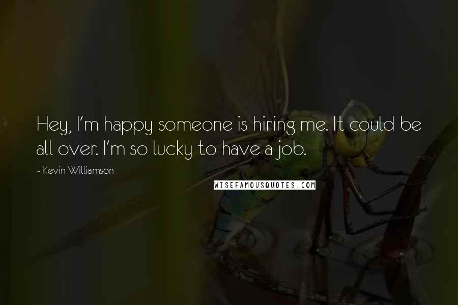 Kevin Williamson Quotes: Hey, I'm happy someone is hiring me. It could be all over. I'm so lucky to have a job.