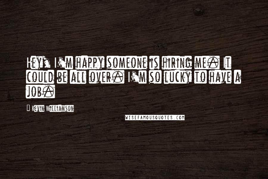 Kevin Williamson Quotes: Hey, I'm happy someone is hiring me. It could be all over. I'm so lucky to have a job.