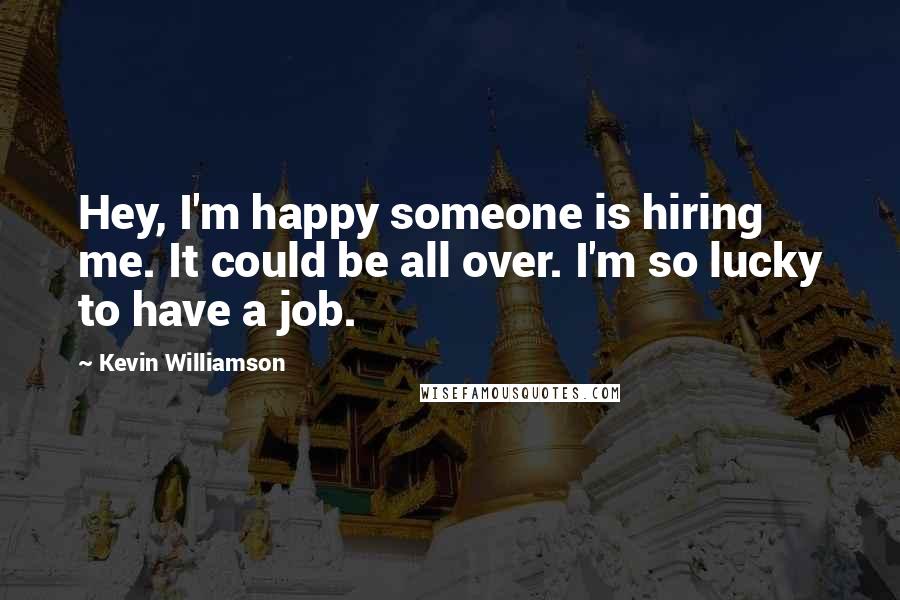 Kevin Williamson Quotes: Hey, I'm happy someone is hiring me. It could be all over. I'm so lucky to have a job.