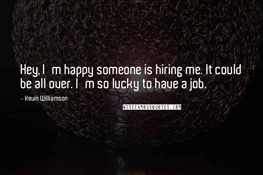 Kevin Williamson Quotes: Hey, I'm happy someone is hiring me. It could be all over. I'm so lucky to have a job.