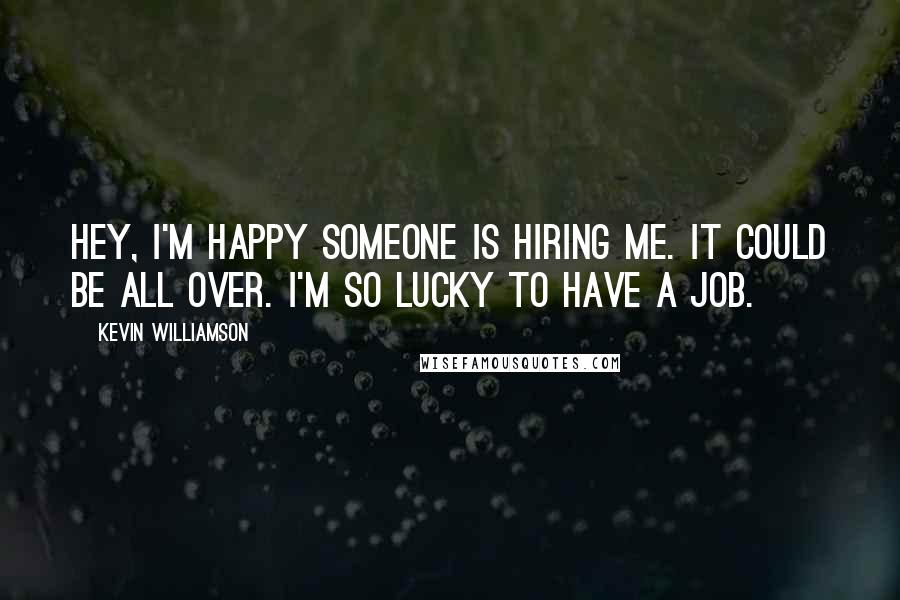 Kevin Williamson Quotes: Hey, I'm happy someone is hiring me. It could be all over. I'm so lucky to have a job.