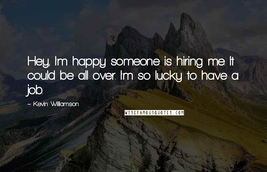 Kevin Williamson Quotes: Hey, I'm happy someone is hiring me. It could be all over. I'm so lucky to have a job.