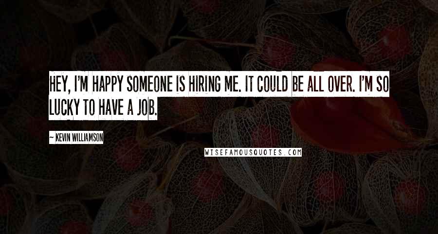 Kevin Williamson Quotes: Hey, I'm happy someone is hiring me. It could be all over. I'm so lucky to have a job.