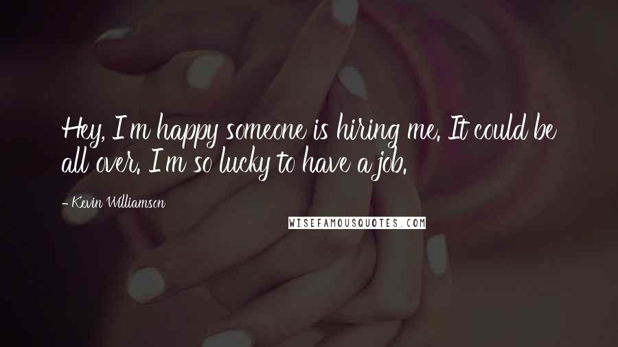 Kevin Williamson Quotes: Hey, I'm happy someone is hiring me. It could be all over. I'm so lucky to have a job.