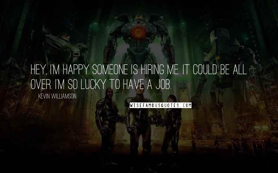 Kevin Williamson Quotes: Hey, I'm happy someone is hiring me. It could be all over. I'm so lucky to have a job.