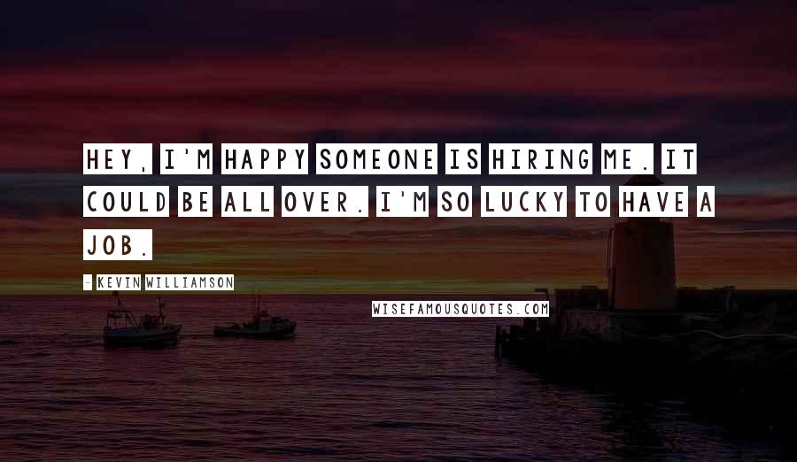 Kevin Williamson Quotes: Hey, I'm happy someone is hiring me. It could be all over. I'm so lucky to have a job.