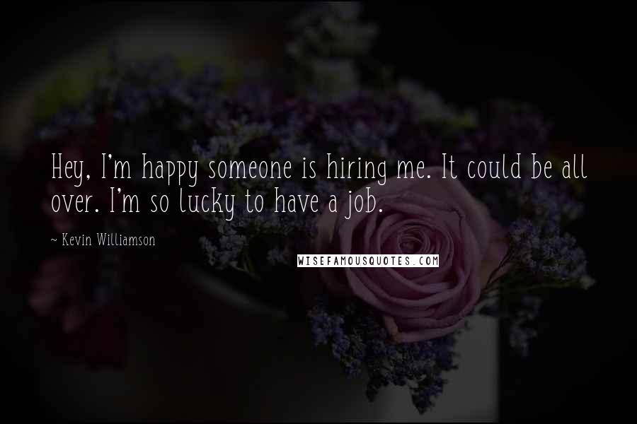 Kevin Williamson Quotes: Hey, I'm happy someone is hiring me. It could be all over. I'm so lucky to have a job.