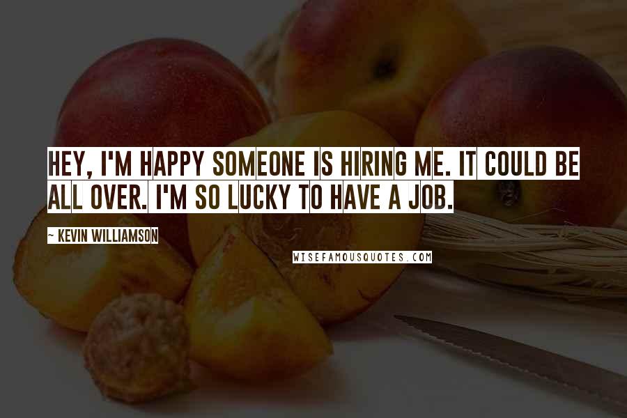 Kevin Williamson Quotes: Hey, I'm happy someone is hiring me. It could be all over. I'm so lucky to have a job.