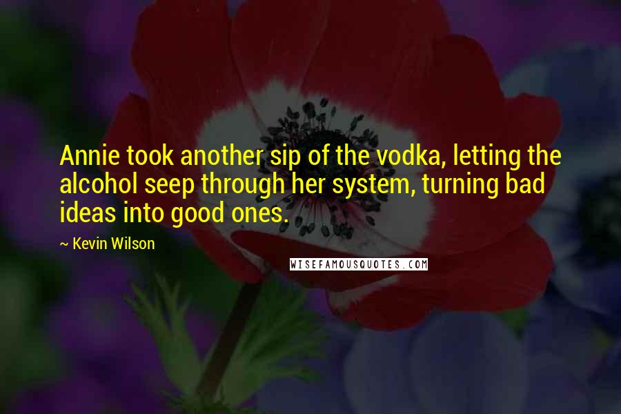 Kevin Wilson Quotes: Annie took another sip of the vodka, letting the alcohol seep through her system, turning bad ideas into good ones.