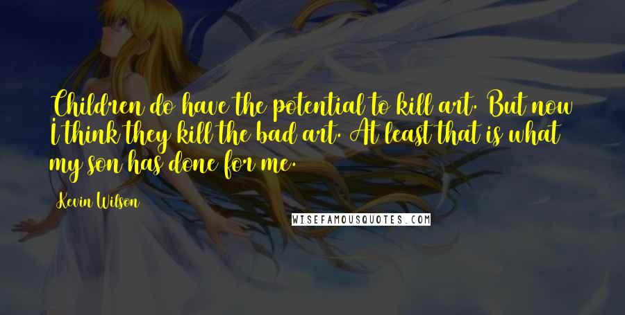 Kevin Wilson Quotes: Children do have the potential to kill art. But now I think they kill the bad art. At least that is what my son has done for me.