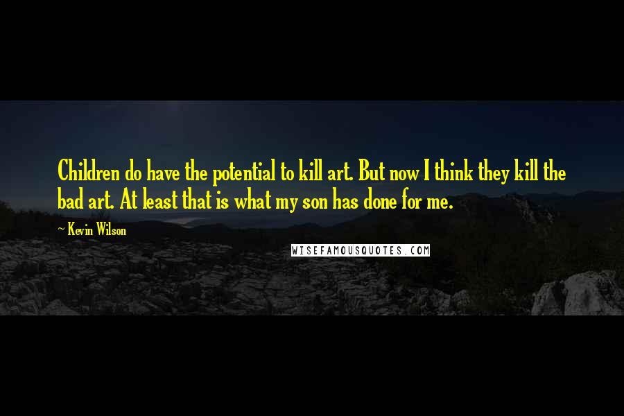 Kevin Wilson Quotes: Children do have the potential to kill art. But now I think they kill the bad art. At least that is what my son has done for me.