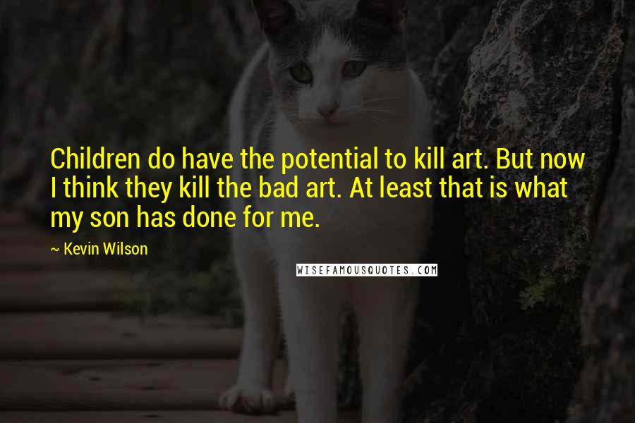 Kevin Wilson Quotes: Children do have the potential to kill art. But now I think they kill the bad art. At least that is what my son has done for me.