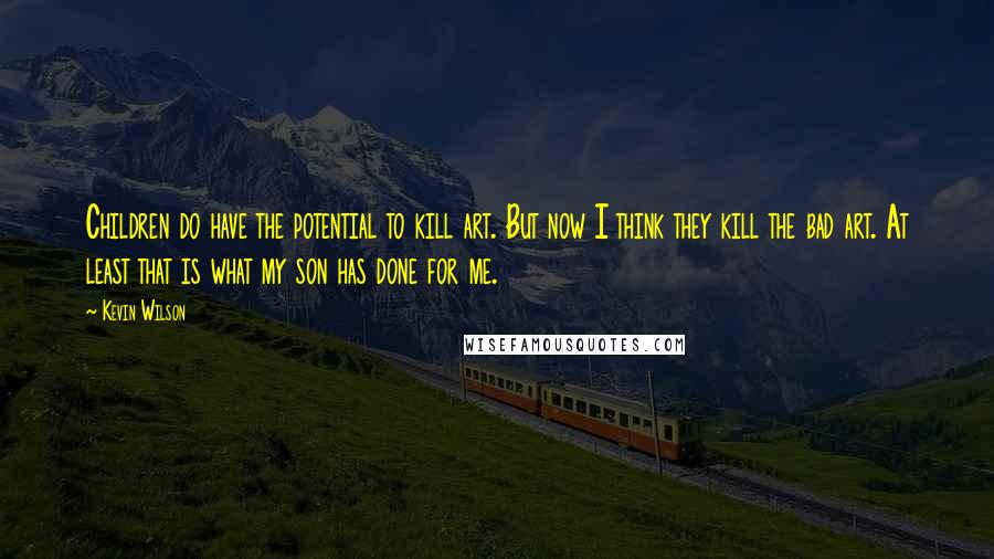 Kevin Wilson Quotes: Children do have the potential to kill art. But now I think they kill the bad art. At least that is what my son has done for me.
