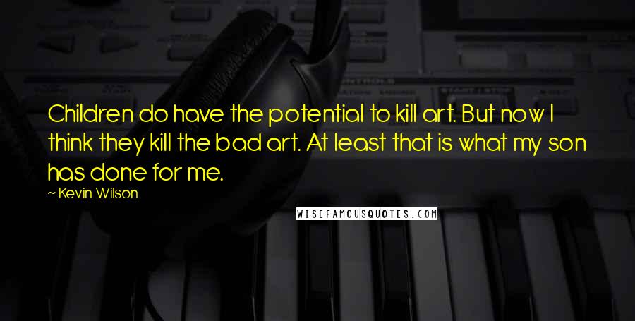 Kevin Wilson Quotes: Children do have the potential to kill art. But now I think they kill the bad art. At least that is what my son has done for me.