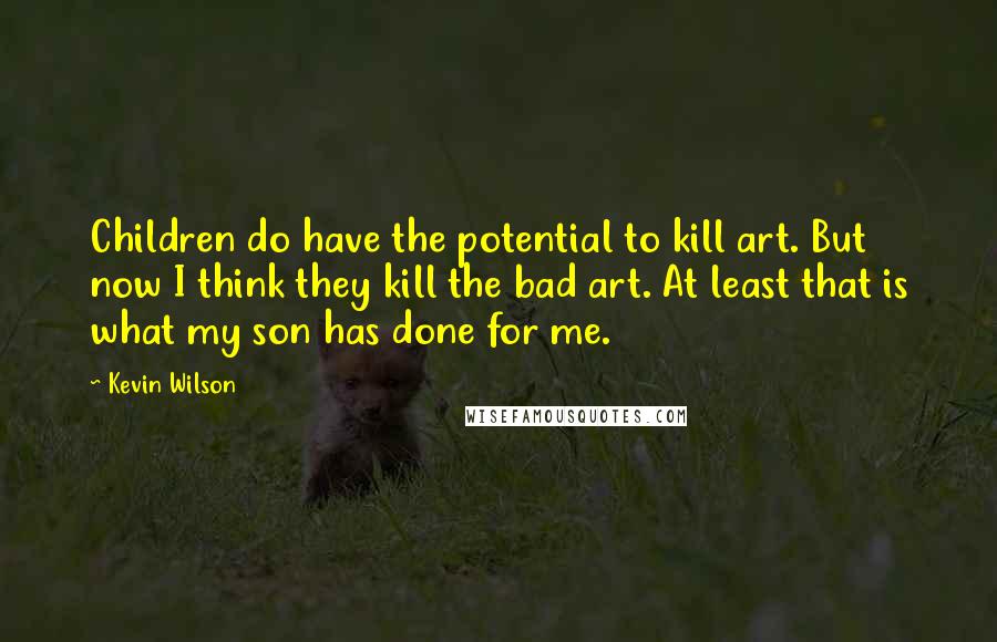 Kevin Wilson Quotes: Children do have the potential to kill art. But now I think they kill the bad art. At least that is what my son has done for me.