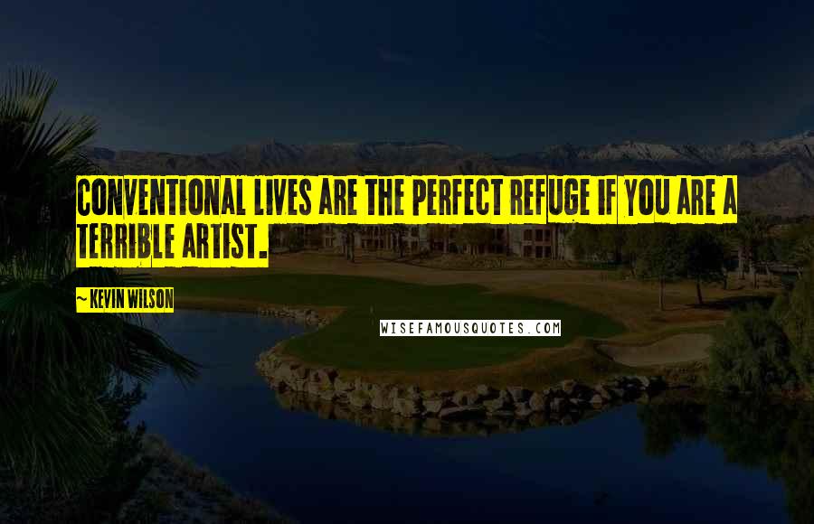 Kevin Wilson Quotes: Conventional lives are the perfect refuge if you are a terrible artist.