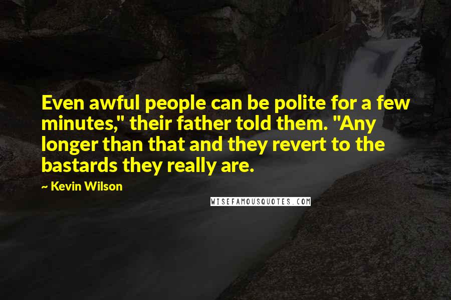 Kevin Wilson Quotes: Even awful people can be polite for a few minutes," their father told them. "Any longer than that and they revert to the bastards they really are.