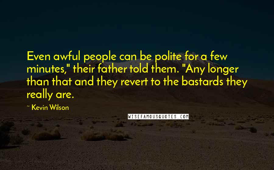 Kevin Wilson Quotes: Even awful people can be polite for a few minutes," their father told them. "Any longer than that and they revert to the bastards they really are.
