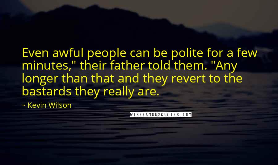 Kevin Wilson Quotes: Even awful people can be polite for a few minutes," their father told them. "Any longer than that and they revert to the bastards they really are.