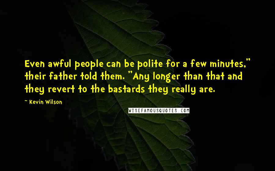 Kevin Wilson Quotes: Even awful people can be polite for a few minutes," their father told them. "Any longer than that and they revert to the bastards they really are.