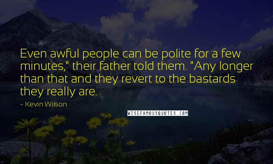Kevin Wilson Quotes: Even awful people can be polite for a few minutes," their father told them. "Any longer than that and they revert to the bastards they really are.